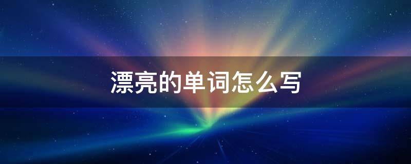 漂亮的单词怎么写 漂亮的英语怎么写