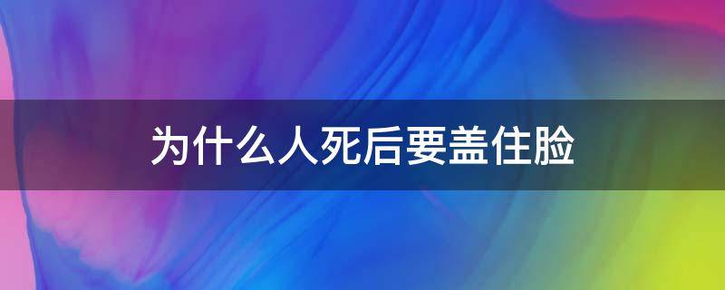 为什么人死后要盖住脸（为什么人死后要把脸盖上）