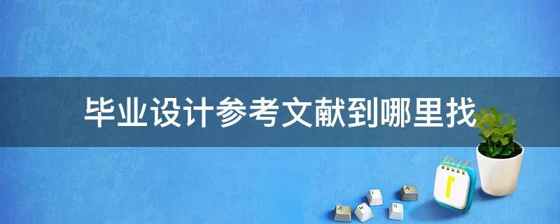 毕业设计参考文献到哪里找（毕业设计参考文献在哪里找）