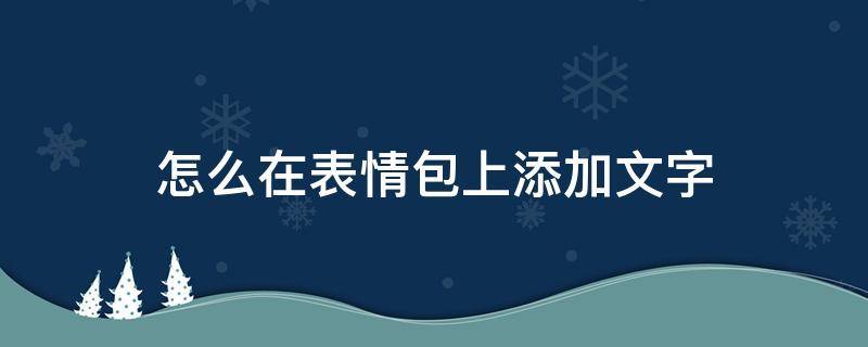 怎么在表情包上添加文字 怎么在表情包上添加文字软件