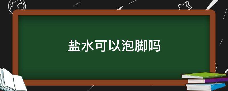 盐水可以泡脚吗（生理盐水可以泡脚吗）