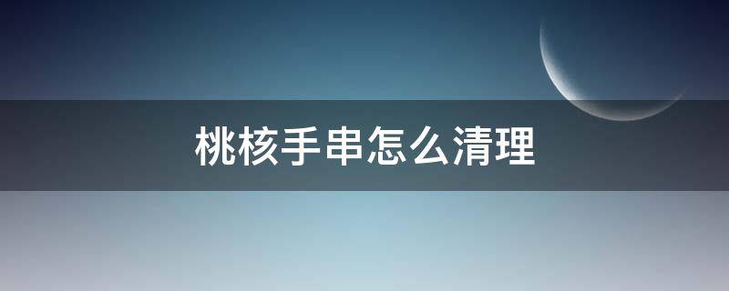 桃核手串怎么清理 桃核手串怎么清理打底