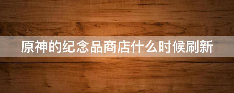 原神的纪念品商店什么时候刷新 元神的纪念品商店会刷新吗