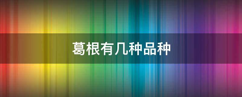 葛根有几种品种 葛根的种类哪种一好?