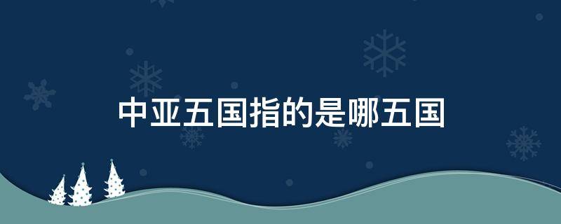 中亚五国指的是哪五国 中亚五国指的是哪五国地图