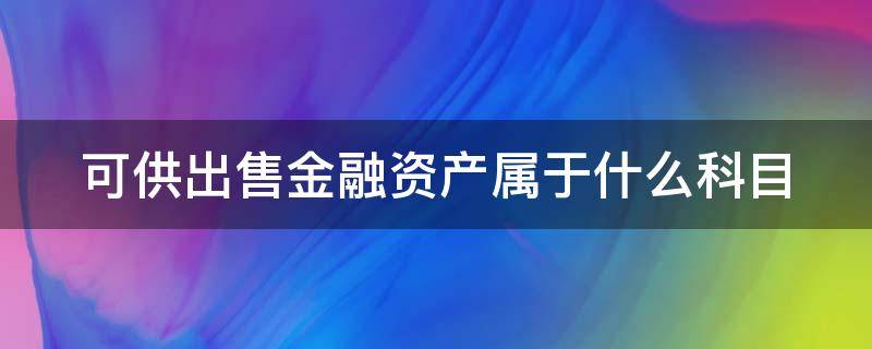 可供出售金融资产属于什么科目 可供出售金融资产包括什么科目