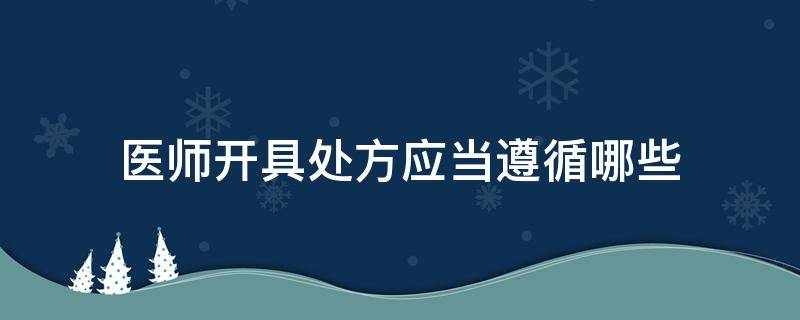 医师开具处方应当遵循哪些（医师开具处方应该具有什么原则）