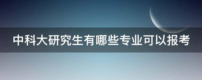 中科大研究生有哪些专业可以报考