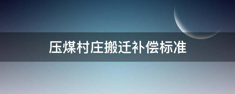 压煤村庄搬迁补偿标准（煤矿赔偿搬迁户标准最新消息）