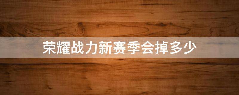 荣耀战力新赛季会掉多少 新赛季开始荣耀战力会掉多少