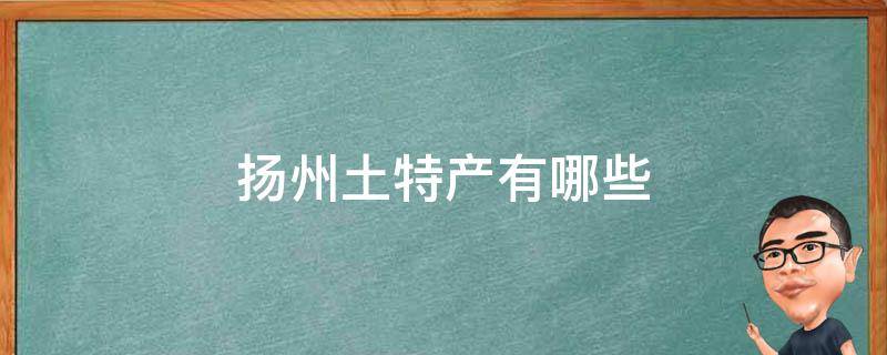 扬州土特产有哪些 扬州的土特产有哪些