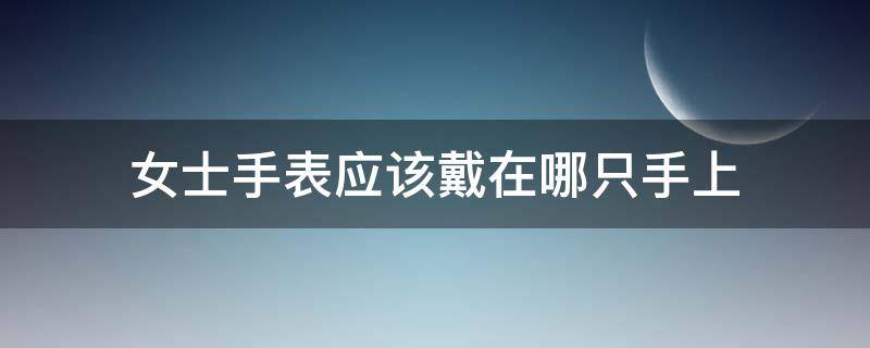 女士手表应该戴在哪只手上 女士一般把手表都戴在哪只手上