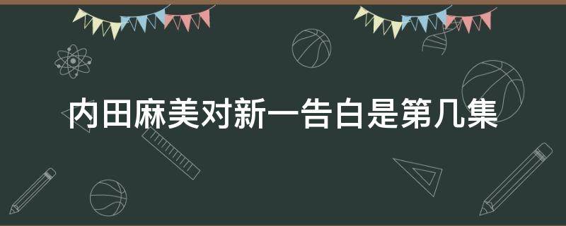 内田麻美对新一告白是第几集（内田麻美向柯南告白是哪一集）