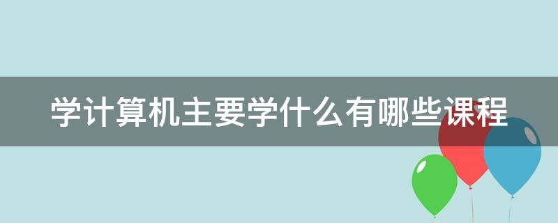 学计算机主要学什么有哪些课程（学计算机主要学什么??）