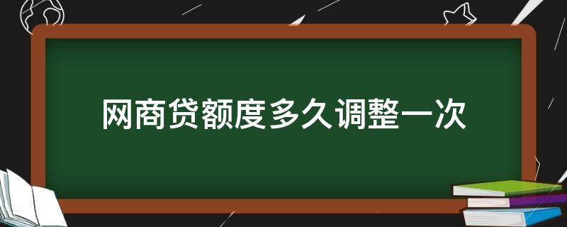 网商贷额度多久调整一次（网商贷额度一天变几次）