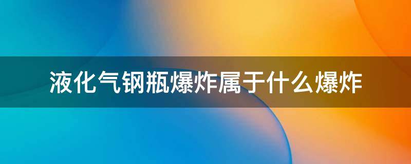 液化气钢瓶爆炸属于什么爆炸（液化气钢瓶爆炸是属于什么爆炸）