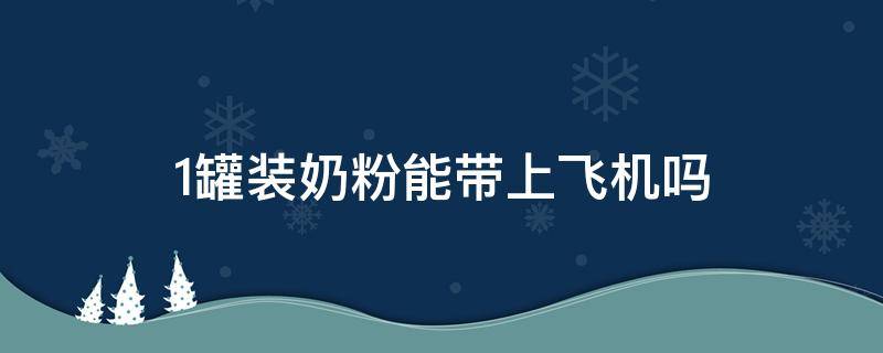 1罐装奶粉能带上飞机吗 一整罐奶粉能带上飞机吗