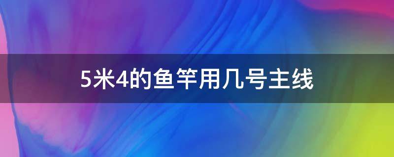 5米4的鱼竿用几号主线（五米四的鱼竿用几号主线）