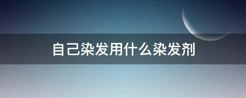 自己染发用什么染发剂（自己染头发用什么染发剂好）