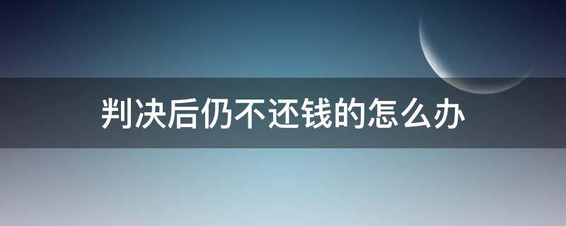 判决后仍不还钱的怎么办 判决后还不还钱怎么办
