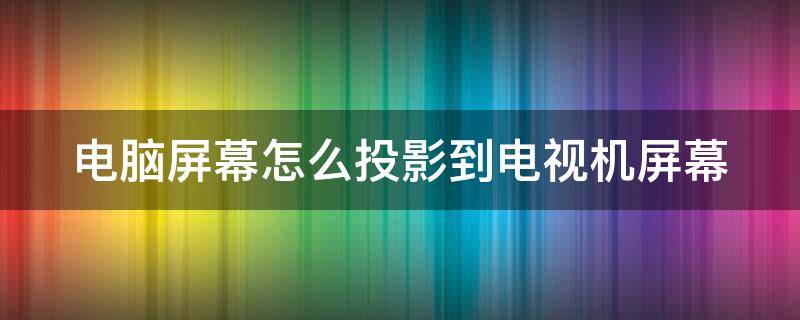 电脑屏幕怎么投影到电视机屏幕（电脑屏幕怎么投影到电视机屏幕上）