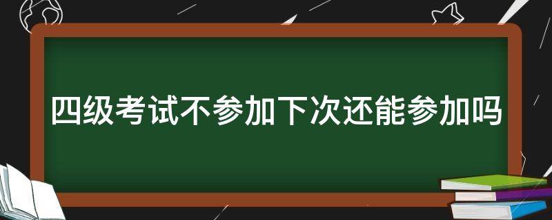 四级考试不参加下次还能参加吗 四级考试不参加下次还能参加吗