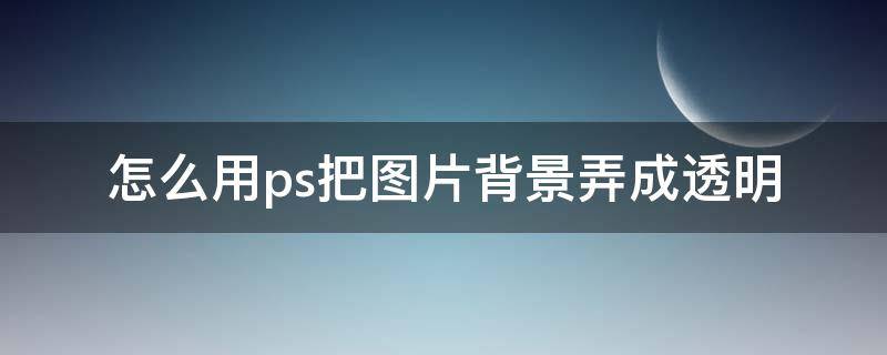 怎么用ps把图片背景弄成透明（怎样用ps把图片的背景变成透明的）