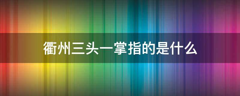 衢州三头一掌指的是什么（浙江衢州三头一掌是指哪三头一掌）