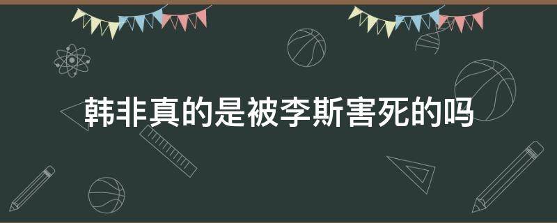 韩非真的是被李斯害死的吗 韩非是被李斯毒死的吗