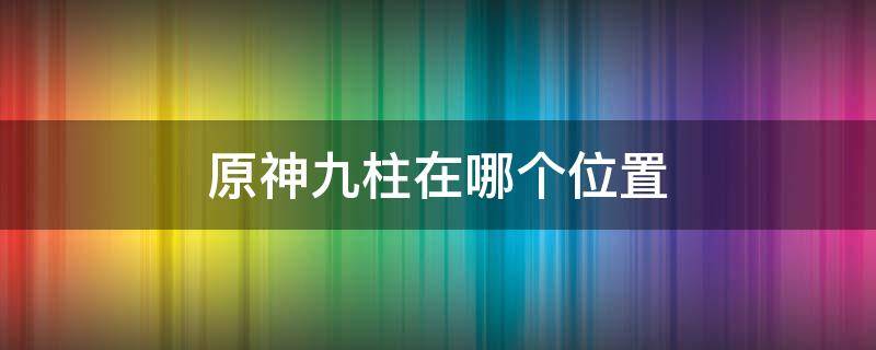 原神九柱在哪个位置 原神靖世九柱在哪