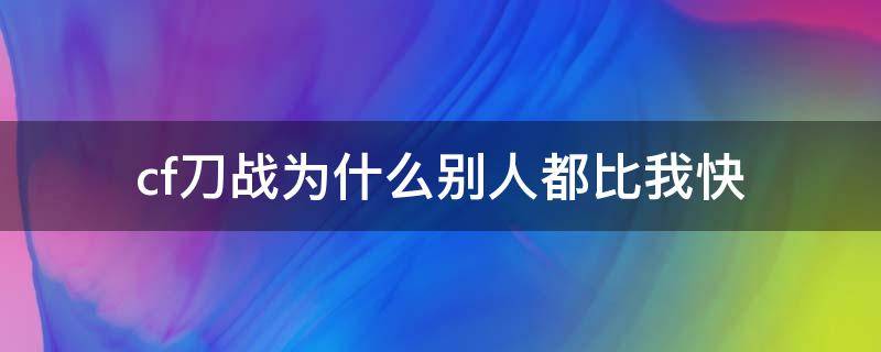 cf刀战为什么别人都比我快（cf刀战为什么别人打那么远）