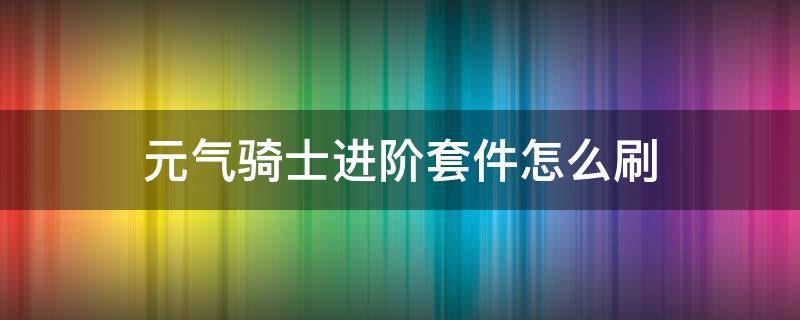 元气骑士进阶套件怎么刷 元气骑士如何刷进阶套件