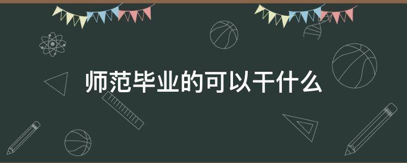 师范毕业的可以干什么 师范学院毕业能干什么