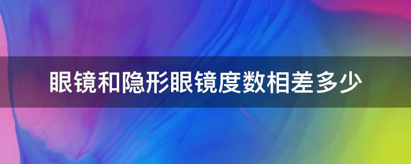 眼镜和隐形眼镜度数相差多少（眼镜和隐形眼镜度数相差多少散光）