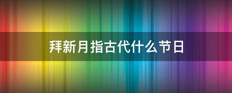 拜新月指古代什么节日 拜新月指的是哪个节日