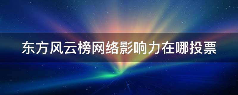 东方风云榜网络影响力在哪投票 2021东方风云榜投票入口