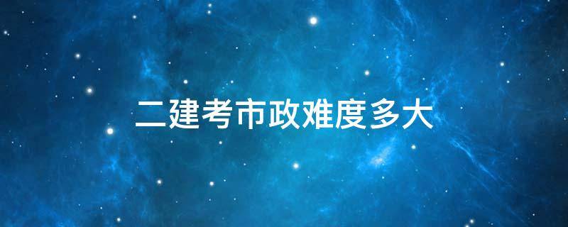 二建考市政难度多大 二建市政是不是特别难考