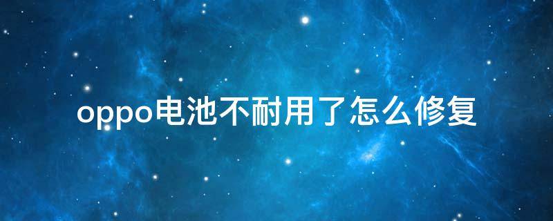 oppo电池不耐用了怎么修复 OPPO电池不耐用了怎么解决