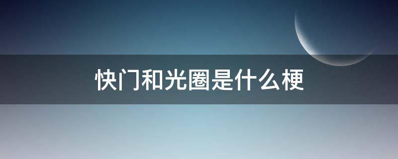 快门和光圈是什么梗（光圈与快门是什么梗）