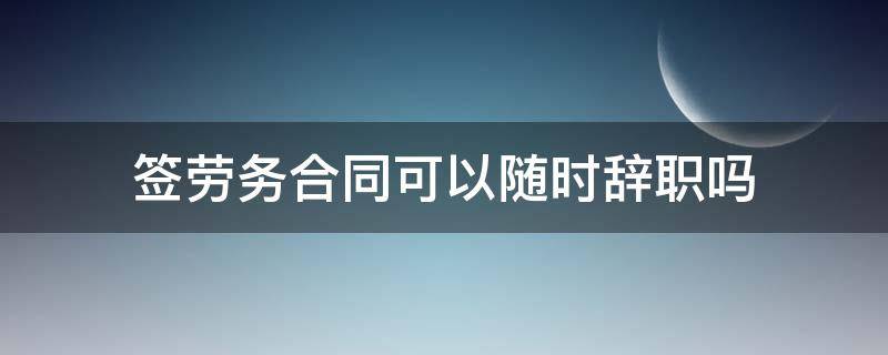 签劳务合同可以随时辞职吗 签了劳务合同可以随时辞职吗