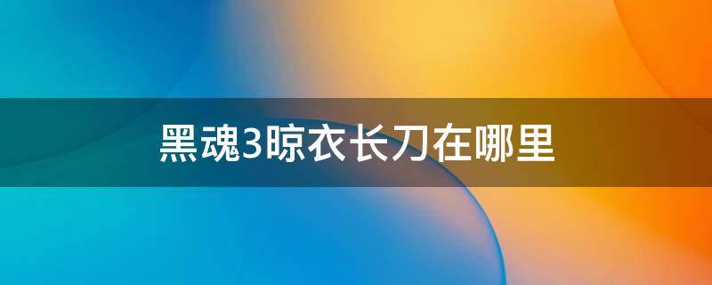 黑魂3晾衣长刀在哪里 黑魂3晾衣架在哪