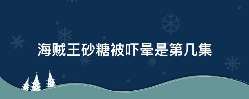 海贼王砂糖被吓晕是第几集（海贼王吓晕砂糖哪一集）