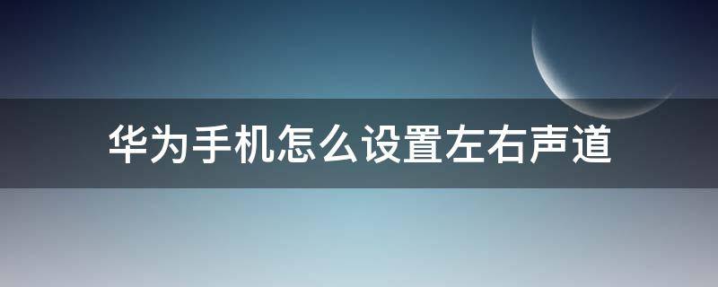 华为手机怎么设置左右声道（华为手机左右声道在哪里设置）