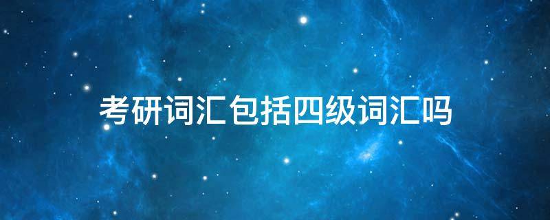 考研词汇包括四级词汇吗 考研英语的词汇包括四级的词汇吗