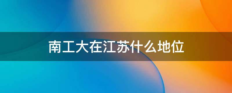 南工大在江苏什么地位（南工大和江苏大学）