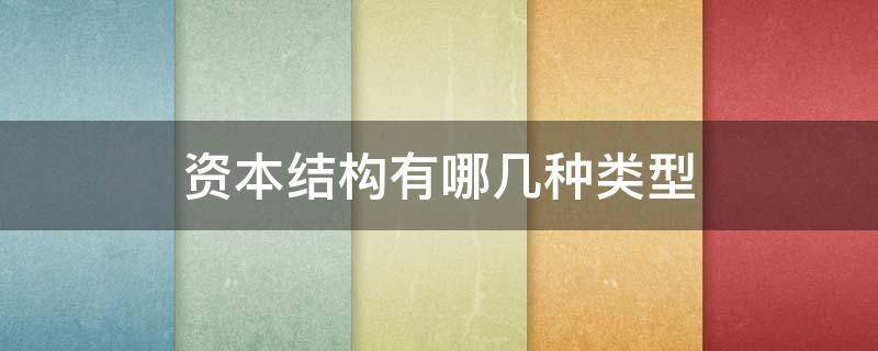 资本结构有哪几种类型（资本结构有哪几种类型你认为一汽轿车的资本结构合理吗）