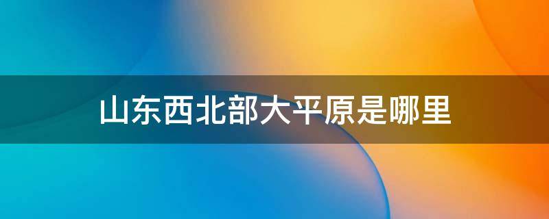 山东西北部大平原是哪里 山东地处什么平原