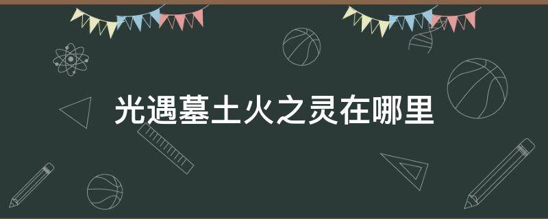 光遇墓土火之灵在哪里（光遇墓土火之灵在哪里获得）