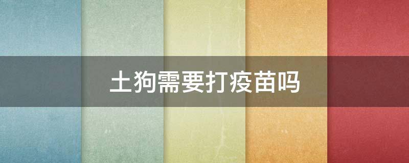 土狗需要打疫苗吗 家养土狗需要打疫苗吗