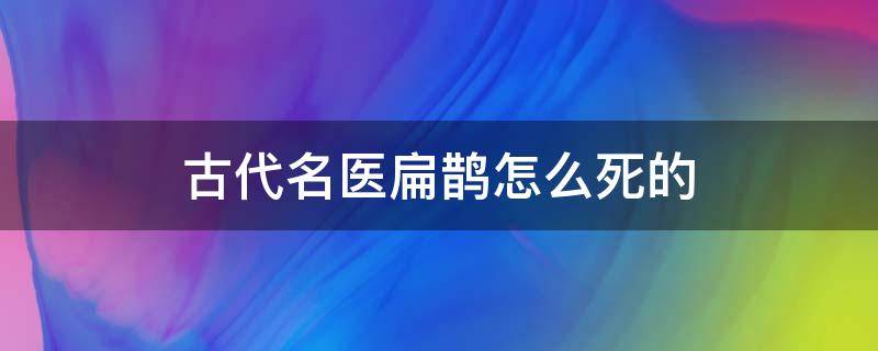 古代名医扁鹊怎么死的（古代名医扁鹊是哪里人）